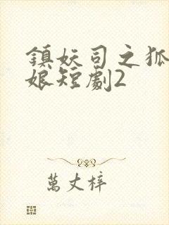 镇妖司之狐妖新娘短剧2