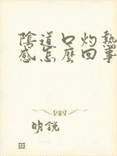 阴道口灼热坠胀感怎么回事