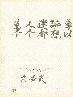 万人迷师尊徒弟个个都想以下犯上