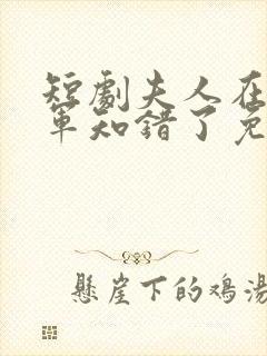 短剧夫人在上将军知错了免费观看全集