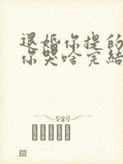 退婚你提的我走你哭啥完结版