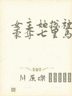 女主她总被强取豪夺七里马