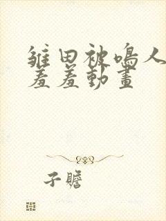 雏田被鸣人爆x羞羞动画