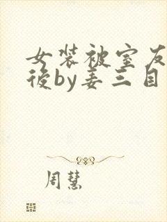 女装被室友撞见后by姜三目小说全文免费阅读