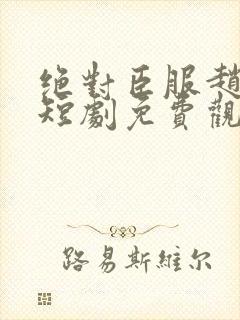 绝对臣服赵振栋短剧免费观看全集高清