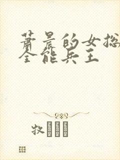 萧晨的女总裁的全能兵王