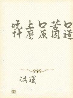 晚上口苦口干是什么原因造成的