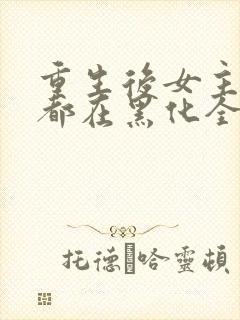 重生后女主每天都在黑化全文免费阅读