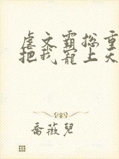 虐文霸总重生后把我宠上天