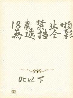 18岁禁止啪啪无遮挡全彩漫画