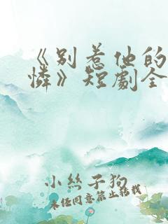 《别惹他的小可怜》短剧全集