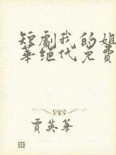 短剧我的姐姐风华绝代免费观看