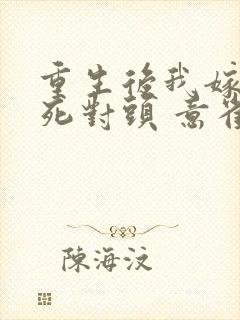 重生后我嫁给了死对头 意雀