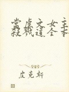 当虐文女主修了杀戮道全本txt下载