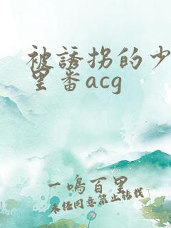 被诱拐的少工口里番acg