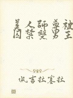 美人师尊被孽徒囚禁双男主