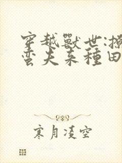 穿越兽世:撩个蛮夫来种田观看