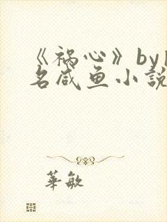 《祸心》by匿名咸鱼小说