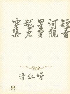 穿越星河短剧全集免费观看