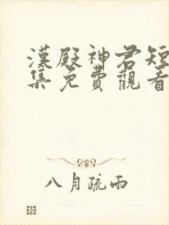 汉殿神君短剧全集免费观看