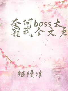 奈何boss太宠我全文免费阅读