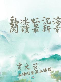 韩冰虹沉沦全文阅读最新章节更新时