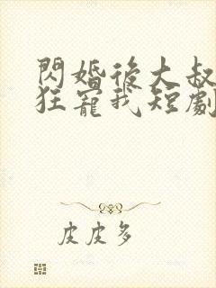 闪婚后大叔每天狂宠我短剧全集免费观看