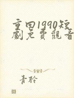 重回1990短剧免费观看全集