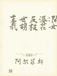 末世反派:开局截胡校花女主全集txt