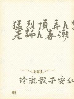 猛烈顶弄h禁欲老师h春潮