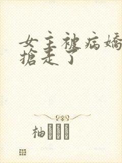 女主被病娇反派抢走了