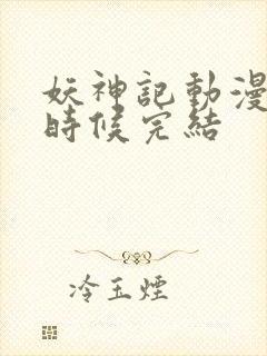 妖神记动漫什么时候完结