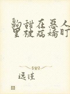 齁甜在恶人综艺里被病娇盯上了