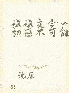 姐姐交合～我的初恋不可能是亲姐姐