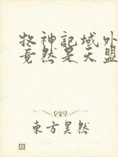 牧神记域外天庭竟然是天盟