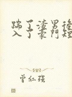 踹了渣男后我嫁入了豪门短剧