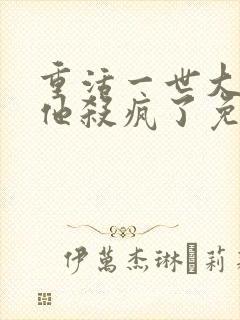 重活一世大少爷他杀疯了免费观看