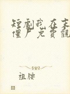 短剧我在末日当僵尸免费观看