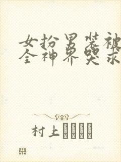 女扮男装被曝后全神界哭求反派别走