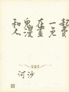 和鬼在一起的男人漫画免费阅读下拉式