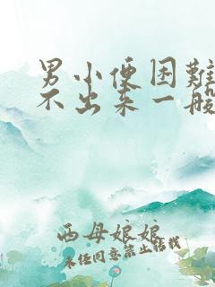 男小便困难,尿不出来一般是怎么回事