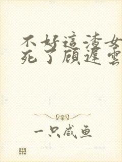 不好这渣女要虐死了顾迟云小说阅读