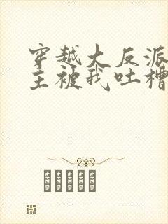 穿越大反派,女主被我吐槽变坏在线