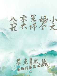 八零军婚小甜妻宠不停全文阅读