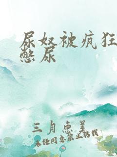 尿奴被疯狂灌水憋尿