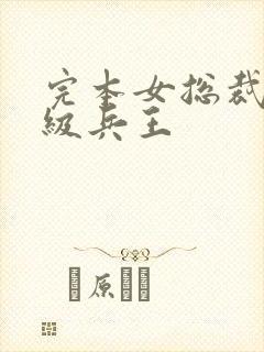 完本女总裁的超级兵王