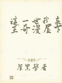 这一世我来当家主奇漫屋下拉式