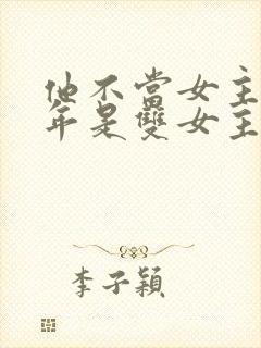 他不当女主很多年是双女主吗