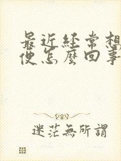 最近经常想上小便怎么回事