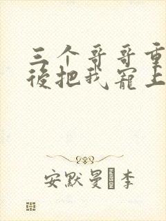 三个哥哥重生之后把我宠上天免费观看